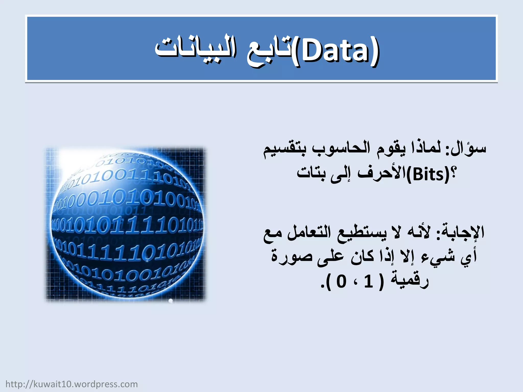 تابع البيانات  ( Data ) سؤال :  لماذا يقوم الحاسوب بتقسيم الأحرف إلى بتات  ( Bits ) ؟ الإجابة :  لأنه لا يستطيع التعامل مع أي شيء إلا إذا كان على صورة رقمية  ( 1  ،  0 ). http://kuwait10.wordpress.com 