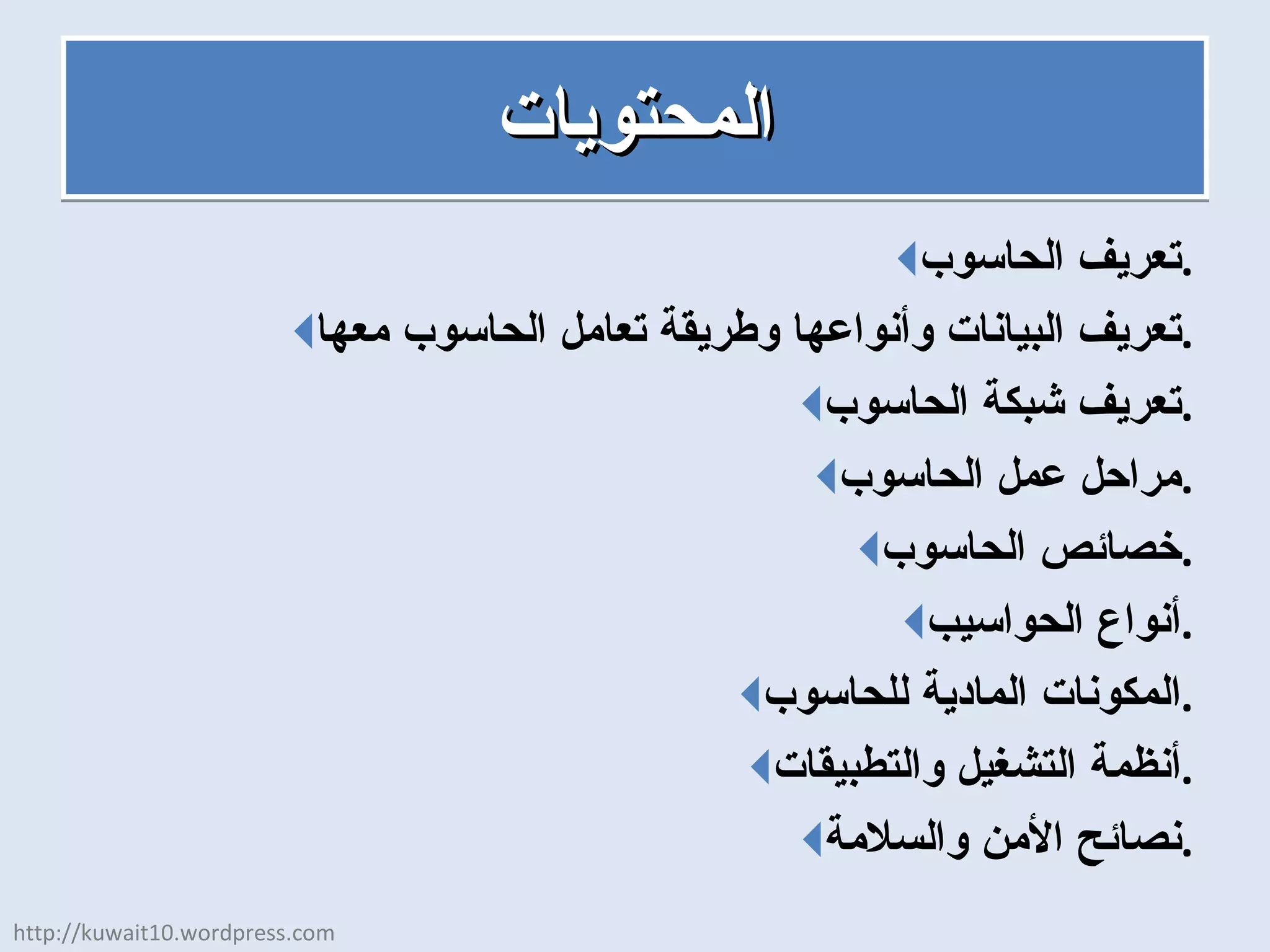 المحتويات تعريف الحاسوب . تعريف البيانات وأنواعها وطريقة تعامل الحاسوب معها . تعريف شبكة الحاسوب . مراحل عمل الحاسوب . خصائص الحاسوب . أنواع الحواسيب . المكونات المادية للحاسوب . أنظمة التشغيل والتطبيقات . نصائح الأمن والسلامة . http://kuwait10.wordpress.com 