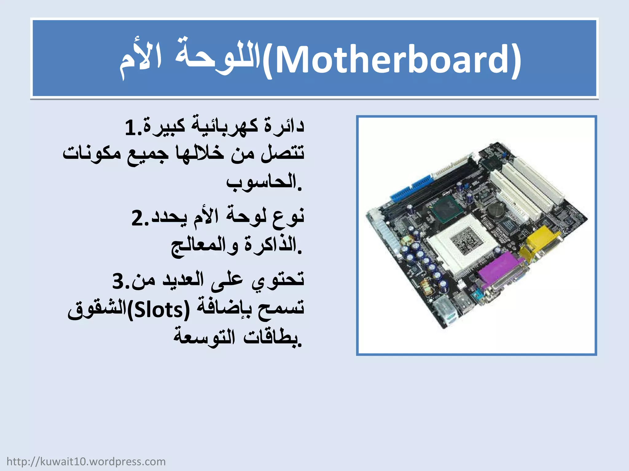 اللوحة الأم  ( Motherboard ) دائرة كهربائية كبيرة تتصل من خلالها جميع مكونات الحاسوب . نوع لوحة الأم يحدد الذاكرة والمعالج . تحتوي على العديد من الشقوق  ( Slots )  تسمح بإضافة بطاقات التوسعة . http://kuwait10.wordpress.com 