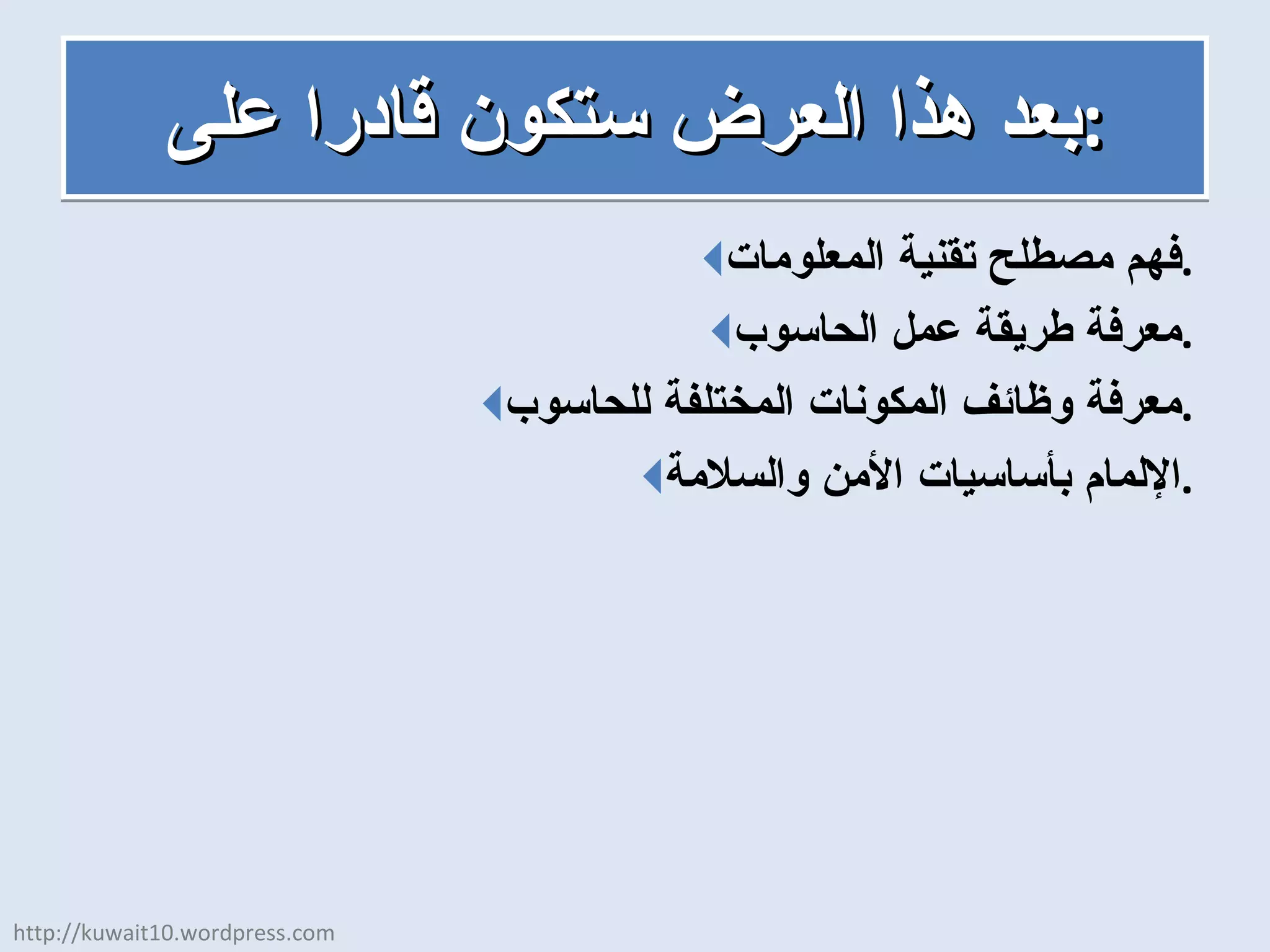 بعد هذا العرض ستكون قادرا على : فهم مصطلح تقنية المعلومات . معرفة طريقة عمل الحاسوب . معرفة وظائف المكونات المختلفة للحاسوب . الإلمام بأساسيات الأمن والسلامة . http://kuwait10.wordpress.com 