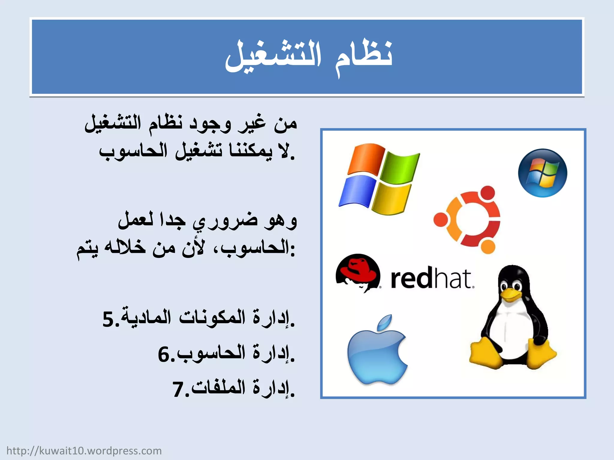 نظام التشغيل من غير وجود نظام التشغيل لا يمكننا تشغيل الحاسوب . وهو ضروري جدا لعمل الحاسوب، لأن من خلاله يتم : إدارة المكونات المادية . إدارة الحاسوب . إدارة الملفات . http://kuwait10.wordpress.com 