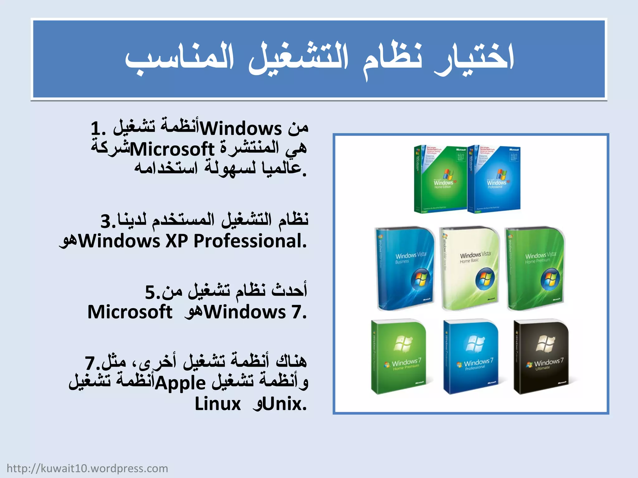 اختيار نظام التشغيل المناسب أنظمة تشغيل  Windows   من شركة  Microsoft   هي المنتشرة عالميا لسهولة استخدامه . نظام التشغيل المستخدم لدينا هو  Windows XP Professional . أحدث نظام تشغيل من  Microsoft   هو  Windows 7 . هناك أنظمة تشغيل أخرى، مثل أنظمة تشغيل  Apple   وأنظمة تشغيل  Linux   و  Unix . http://kuwait10.wordpress.com 