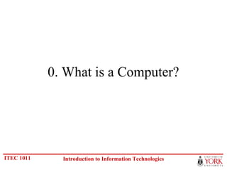 0. What is a Computer?

ITEC 1011

Introduction to Information Technologies

 
