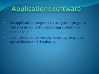 • An application program is the type of program
that you use once the operating system has
been loaded.
• Examples include word-processing programs,
spreadsheets and databases
 