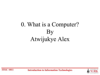 ITEC 1011 Introduction to Information Technologies
0. What is a Computer?
By
Atwijukye Alex
 