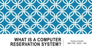 WHAT IS A COMPUTER
RESERVATION SYSTEM?
Pankaj chandel
BBA TTM – DSVV - MIS
 