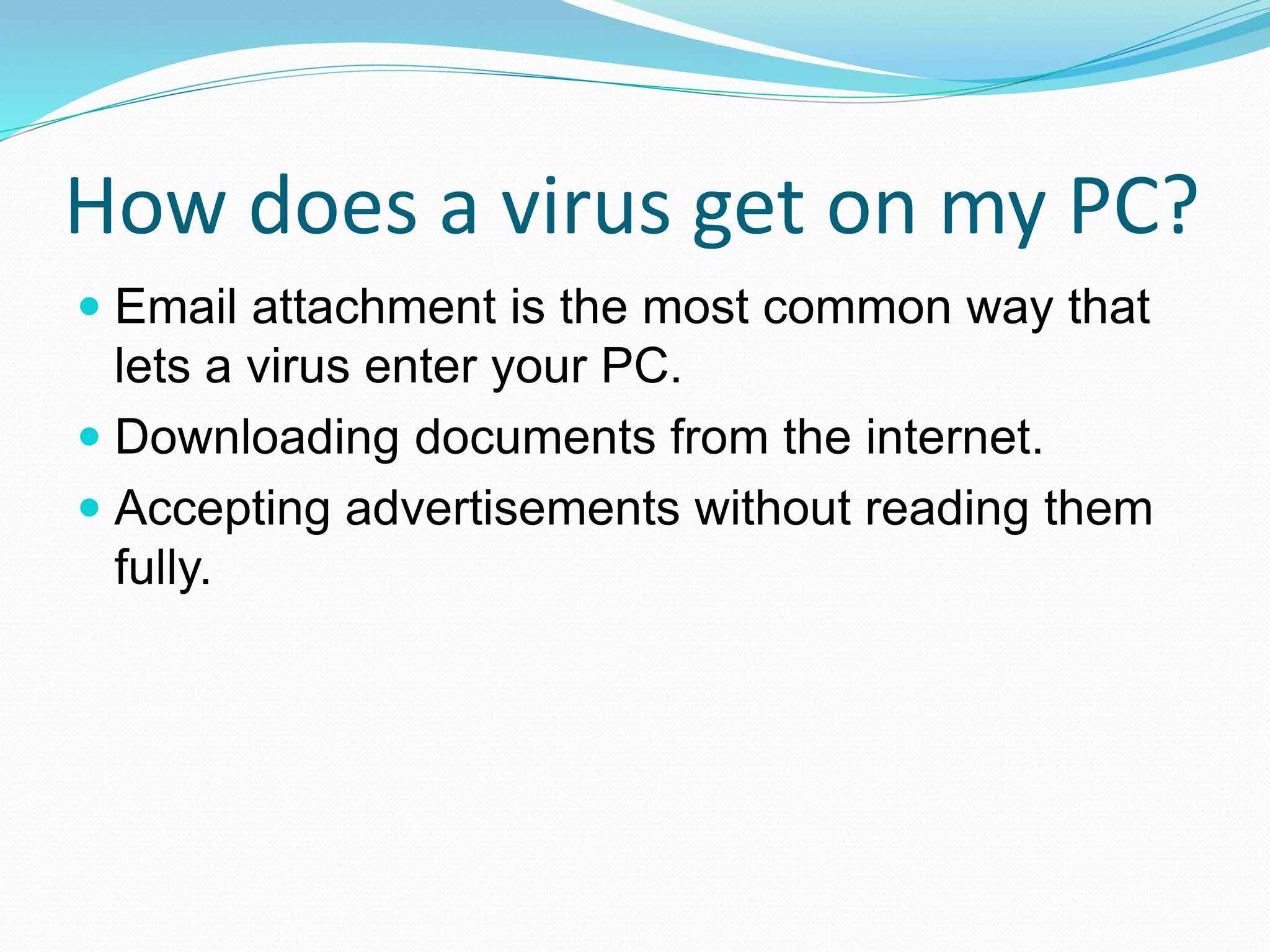 How does a virus get on my PC?
 Email attachment is the most common way that
lets a virus enter your PC.
 Downloading documents from the internet.
 Accepting advertisements without reading them
fully.
 