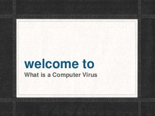 welcome to
What is a Computer Virus
 