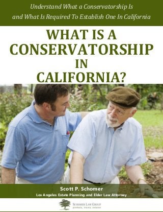 Understand What a Conservatorship Is
and What Is Required To Establish One In California
WHAT IS A
CONSERVATORSHIP
IN
CALIFORNIA?
Scott P. Schomer
Los Angeles Estate Planning and Elder Law Attorney
 