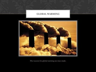 The reasons for global warming are man-made.
GLOBAL WARMING
 