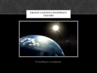 Everything is a conspiracy.
GRAND UNIFIED CONSPIRACY
THEORY
 