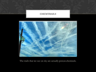 The trails that we see on sky are actually poison chemicals.
CHEMTRAILS
 