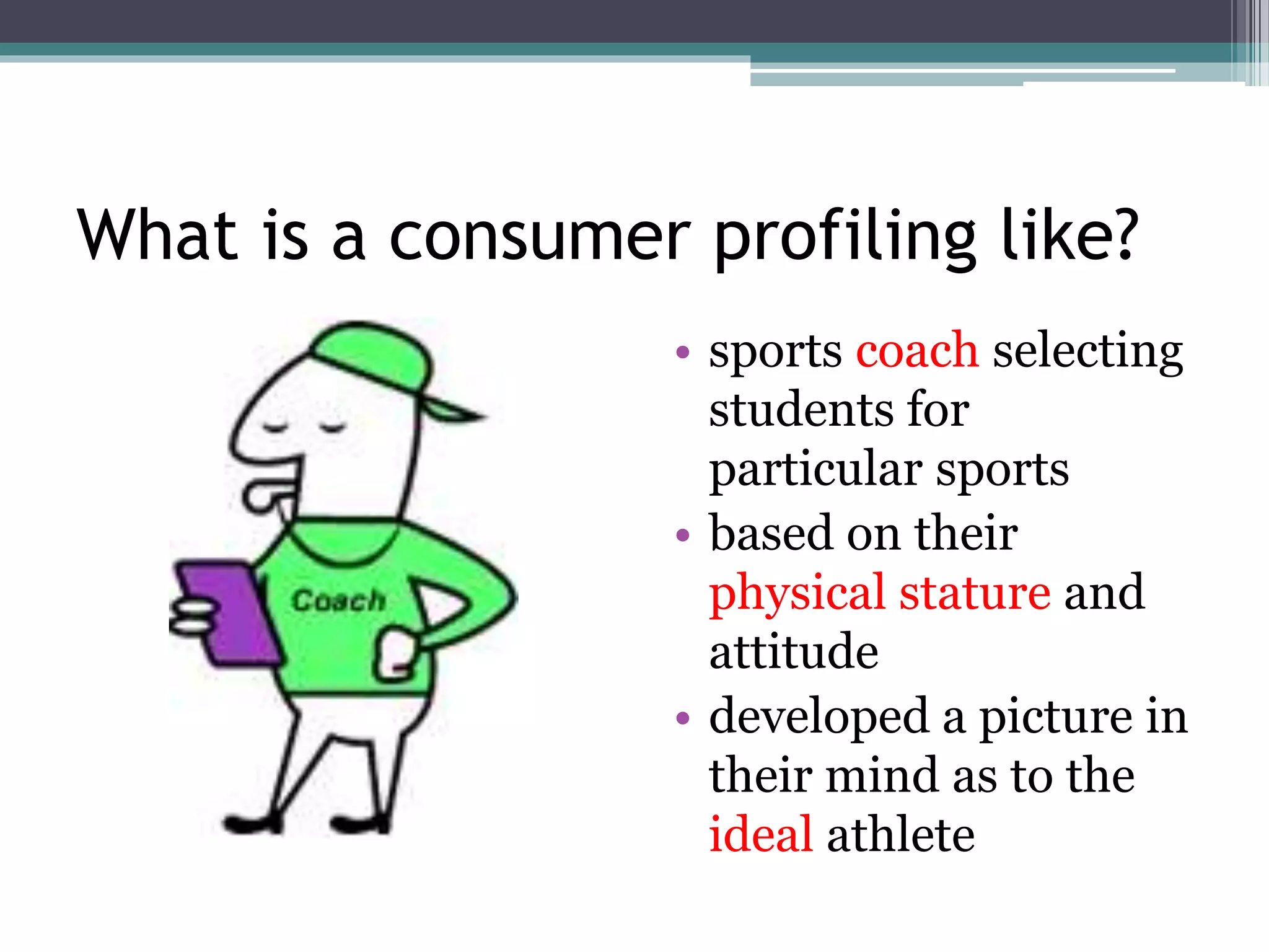 What is a consumer profiling like?
• sports coach selecting
students for
particular sports
• based on their
physical stature and
attitude
• developed a picture in
their mind as to the
ideal athlete
