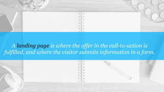A landing page is where the offer in the call-to-action is
fulfilled, and where the visitor submits information in a form.
 