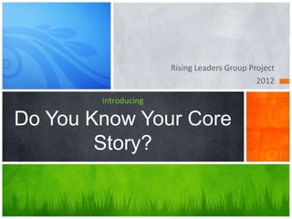 Rising Leaders Group Project
2012
introducing
Do You Know Your Core
Story?
 