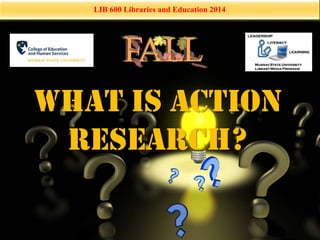 LIB 600 Libraries and Education 2014 
What is Action 
Research? 
 