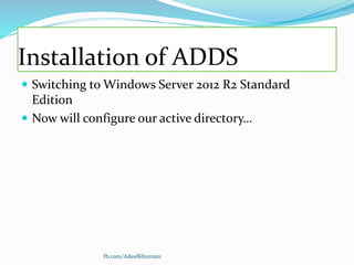 Installation of ADDS
 Switching to Windows Server 2012 R2 Standard
Edition
 Now will configure our active directory…
fb.com/AdeelKhorram
 