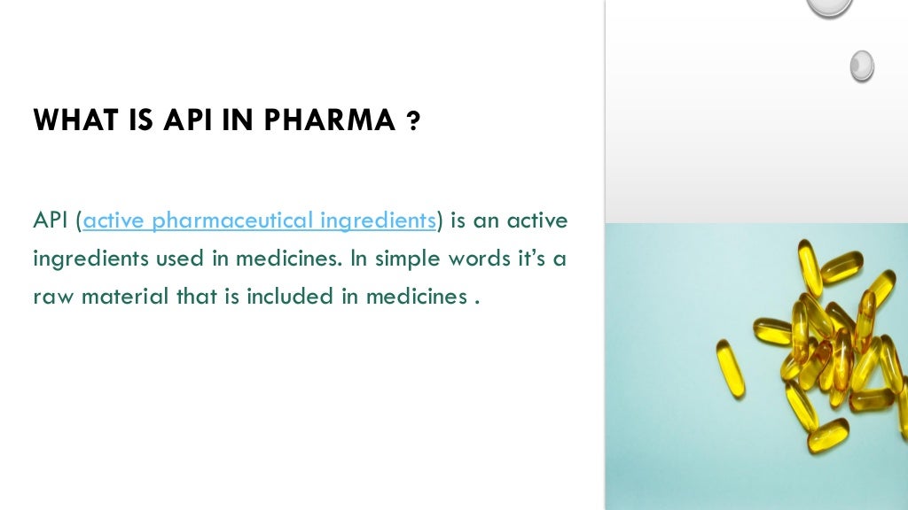 WHAT IS API IN PHARMA ?
API (active pharmaceutical ingredients) is an active
ingredients used in medicines. In simple words it’s a
raw material that is included in medicines .
 