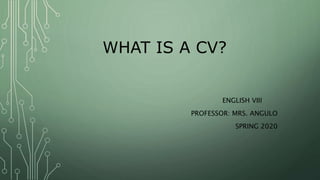 WHAT IS A CV?
ENGLISH VIII
PROFESSOR: MRS. ANGULO
SPRING 2020
 