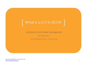 What is a CV in 2010?

                                    Job Search and Career Management
                                                   By Laurent Brouat

                                        www.laurentbrouat.com – A Job You Love




Document edited by A Job You Love
www.laurentbrouat.com                                                            1
 