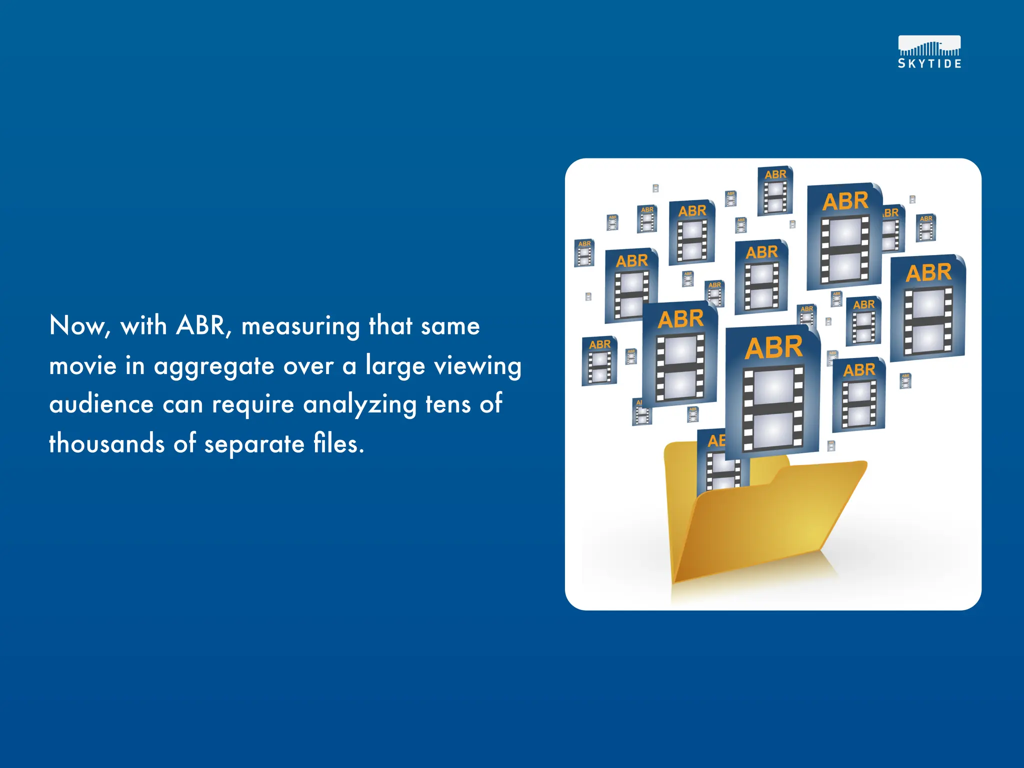 Now, with ABR, measuring that same
movie in aggregate over a large viewing
audience can require analyzing tens of
thousands of separate ﬁles.
 