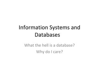 Information Systems and Databases What the hell is a database? Why do I care? 
