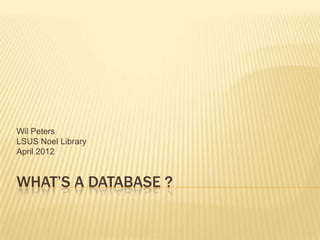 WHAT’S A DATABASE ?
Wil Peters
LSUS Noel Library
April 2012
 