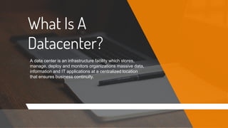 What Is A
Datacenter?
A data center is an infrastructure facility which stores,
manage, deploy and monitors organizations massive data,
information and IT applications at a centralized location
that ensures business continuity.
 