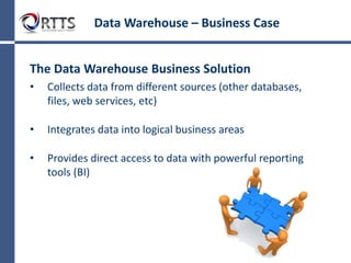 Data Warehouse: Business Case
Why build a Data Warehouse?
• Data stored in operational systems (OLTP) not
easily accessible
• OLTP systems are not designed for end-user
analysis
• The data in OLTP is constantly changing
• May be deficient in historical data
• Diverse forms of data stored in different platforms
and/or dissimilar formats
 