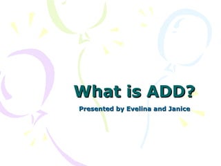 What is ADD? Presented by Evelina and Janice 