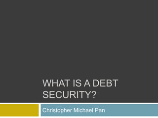 WHAT IS A DEBT
SECURITY?
Christopher Michael Pan
 