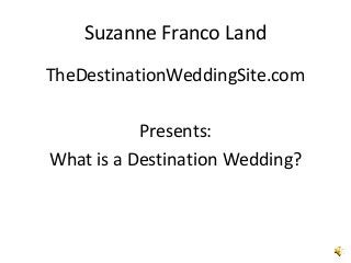 Suzanne Franco Land
TheDestinationWeddingSite.com

           Presents:
What is a Destination Wedding?
 
