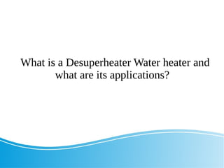 What is a Desuperheater Water heater and
what are its applications?
 
