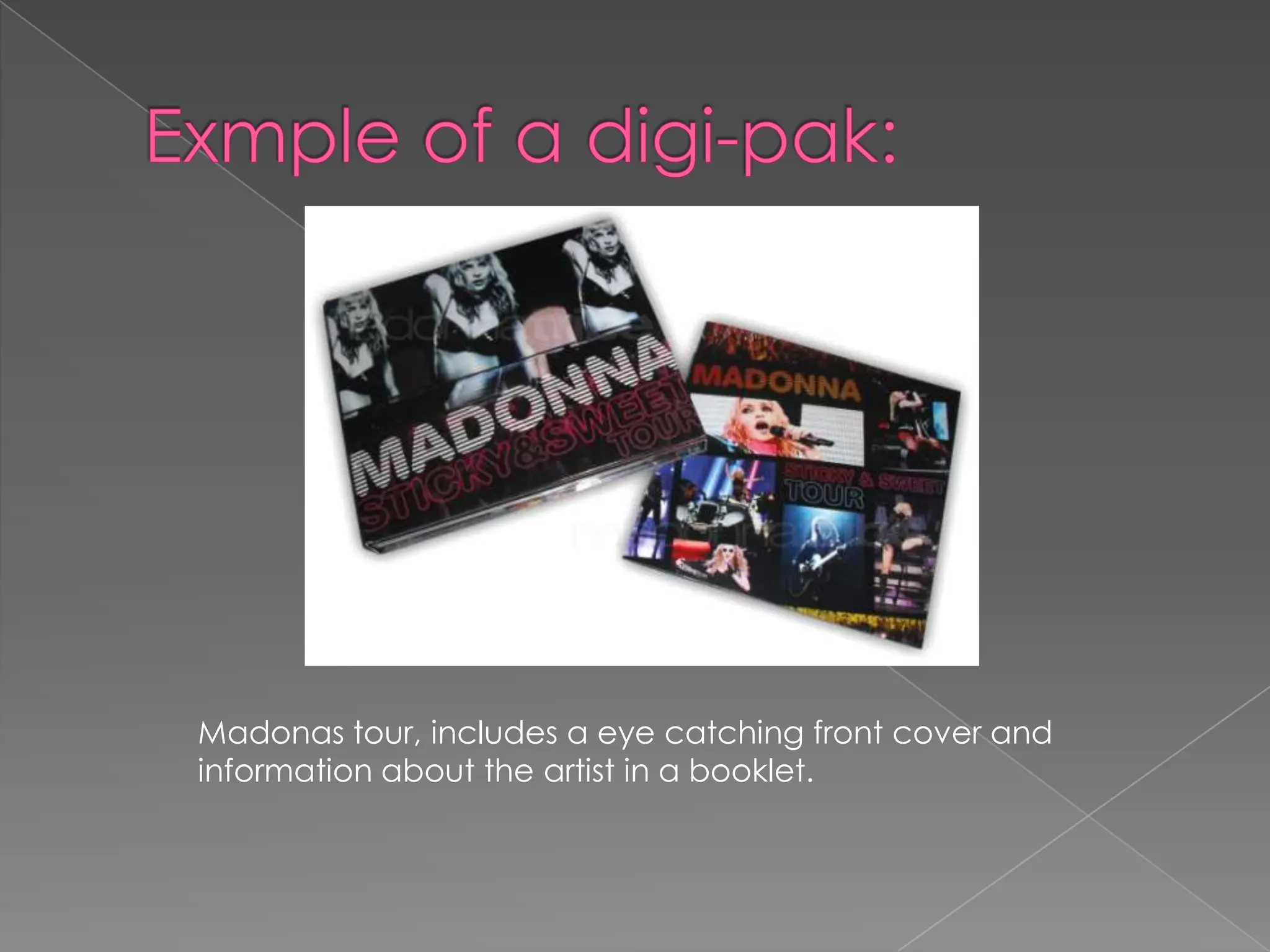 Exmple of a digi-pak: Madonas tour, includes a eye catching front cover and information about the artist in a booklet. 