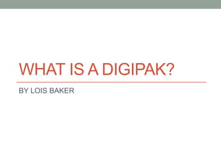 WHAT IS A DIGIPAK?
BY LOIS BAKER
 