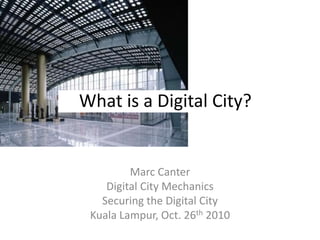 What is a Digital City?
Marc Canter
Digital City Mechanics
Securing the Digital City
Kuala Lampur, Oct. 26th 2010
 