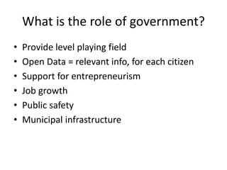 What is the role of government?
• Provide level playing field
• Open Data = relevant info, for each citizen
• Support for entrepreneurism
• Job growth
• Public safety
• Municipal infrastructure
 