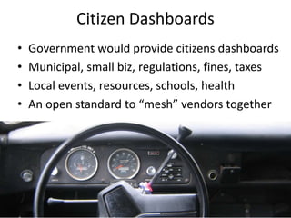 Citizen Dashboards
• Government would provide citizens dashboards
• Municipal, small biz, regulations, fines, taxes
• Local events, resources, schools, health
• An open standard to “mesh” vendors together
 