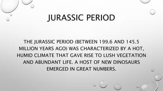 JURASSIC PERIOD
THE JURASSIC PERIOD (BETWEEN 199.6 AND 145.5
MILLION YEARS AGO) WAS CHARACTERIZED BY A HOT,
HUMID CLIMATE ...