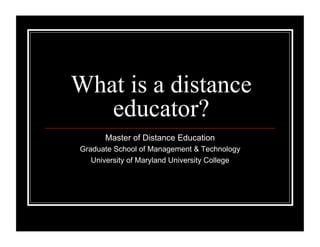 What is a distance
   educator?
      Master of Distance Education
Graduate School of Management & Technology
   University of Maryland University College
 
