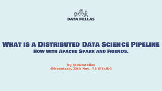 What is a Distributed Data Science Pipeline
How with Apache Spark and Friends.
by @DataFellas
@Noootsab, 23th Nov. ‘15 @YaJUG
 