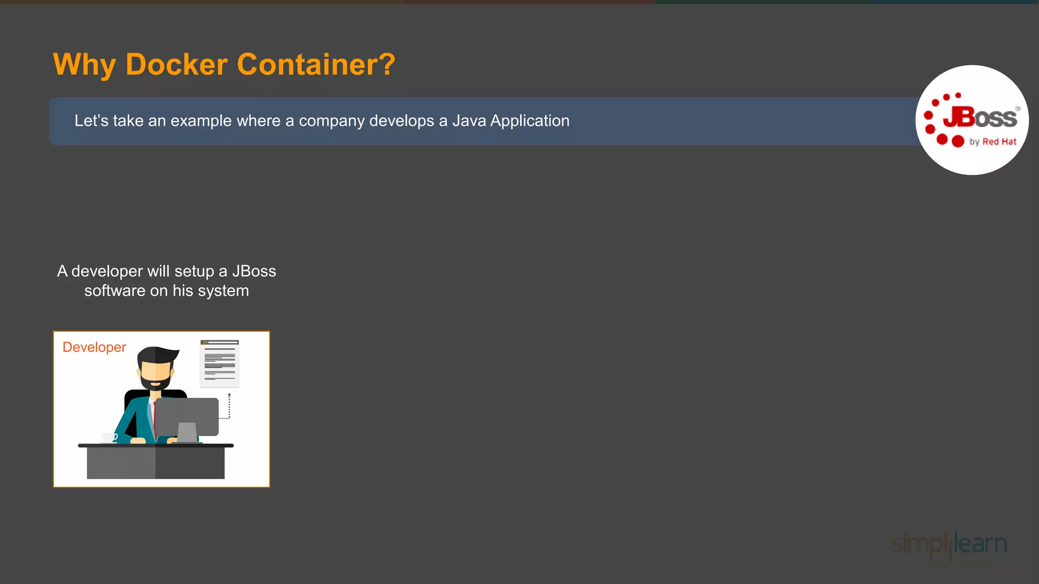 Let’s take an example where a company develops a Java Application Why Docker Container? A developer will setup a JBoss software on his system Developer 