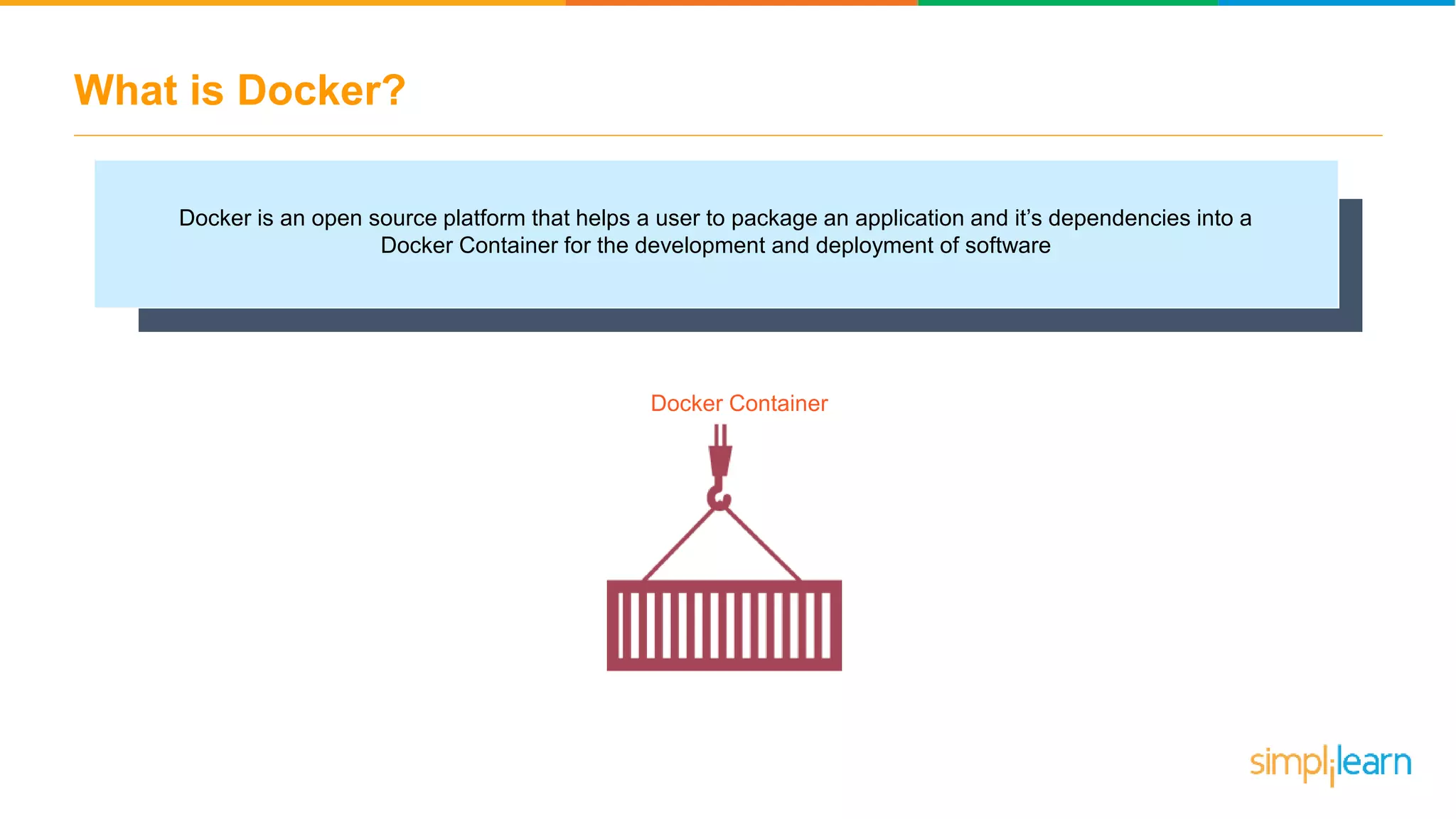 What is Docker? Docker is an open source platform that helps a user to package an application and it’s dependencies into a Docker Container for the development and deployment of software Docker Container 