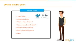 What’s in it for you?
 What is Docker?
 Architecture of Docker
 What is a Docker Container?
 How to create a Docker Container?
 Benefits of Docker Containers
 Basic Commands of Containers
 Demo
Let’s get started
 
