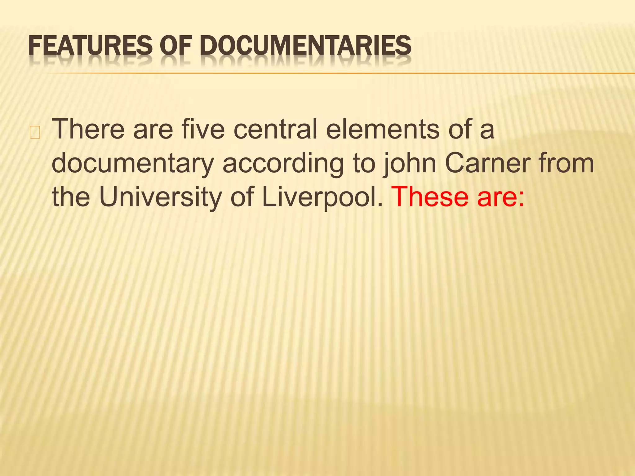 FEATURES OF DOCUMENTARIES 
There are five central elements of a 
documentary according to john Carner from 
the University of Liverpool. These are: 
 