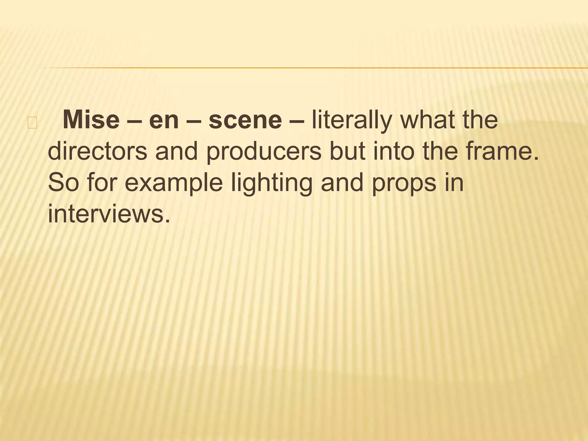 Mise – en – scene – literally what the 
directors and producers but into the frame. 
So for example lighting and props in 
interviews. 
 