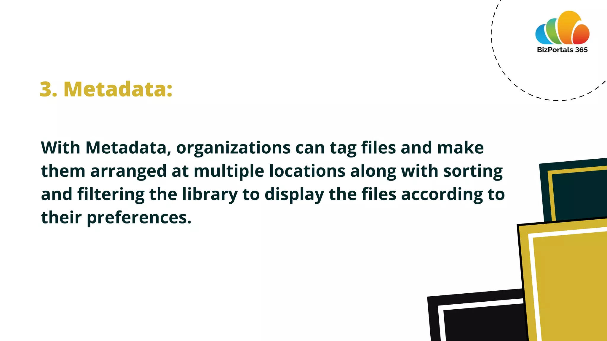With Metadata, organizations can tag files and make
them arranged at multiple locations along with sorting
and filtering the library to display the files according to
their preferences.
3. Metadata:
 