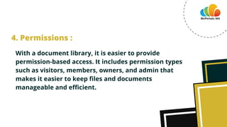 With a document library, it is easier to provide
permission-based access. It includes permission types
such as visitors, members, owners, and admin that
makes it easier to keep files and documents
manageable and efficient.
4. Permissions :
 