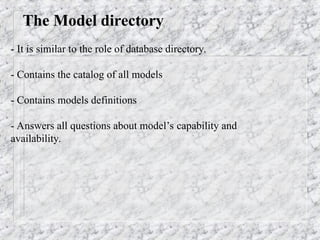 The Model directory
- It is similar to the role of database directory.
- Contains the catalog of all models
- Contains models definitions
- Answers all questions about model’s capability and
availability.
 