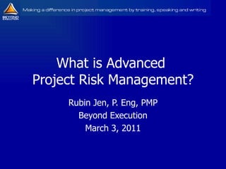 What is Advanced  Project Risk Management? Rubin Jen, P. Eng, PMP Beyond Execution March 3, 2011 
